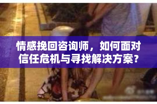 情感挽回咨询师,如何面对信任危机与寻找解决方案? 情感挽回咨询师,如何面对信任危机与寻找解决方案?