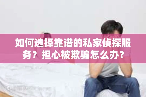 如何选择靠谱的私家侦探服务?担心被欺骗怎么办? 如何选择靠谱的私家侦探服务?担心被欺骗怎么办?