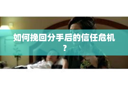 如何挽回分手后的信任危机？