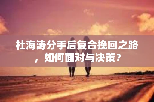 杜海涛分手后复合挽回之路，如何面对与决策？