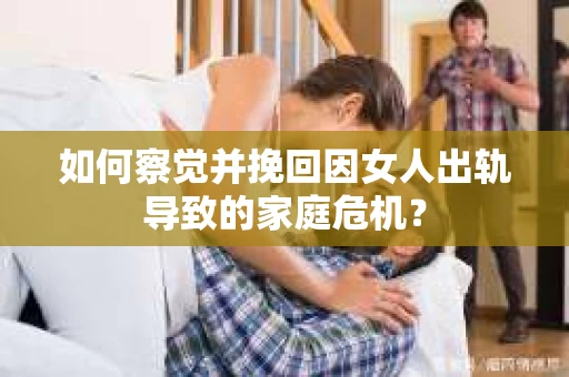 如何察觉并挽回因女人出轨导致的家庭危机？