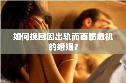如何挽回因出轨而面临危机的婚姻？