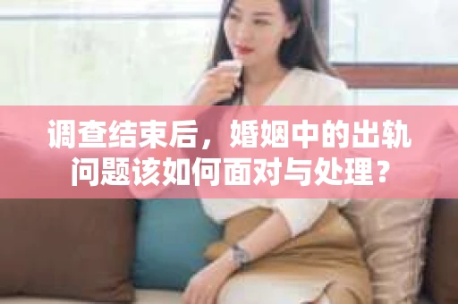 调查结束后，婚姻中的出轨问题该如何面对与处理？