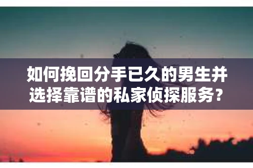 如何挽回分手已久的男生并选择靠谱的私家侦探服务？
