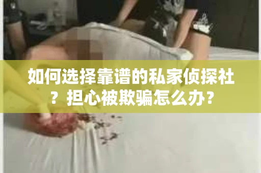 如何选择靠谱的私家侦探社？担心被欺骗怎么办？