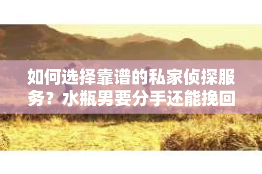 如何选择靠谱的私家侦探服务？水瓶男要分手还能挽回吗？