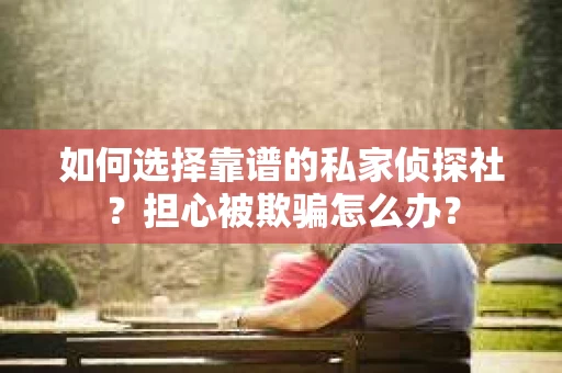 如何选择靠谱的私家侦探社？担心被欺骗怎么办？