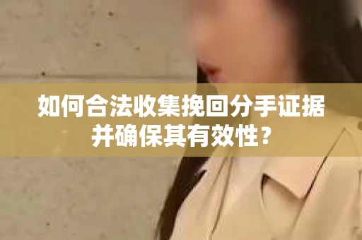 如何合法收集挽回分手证据并确保其有效性？