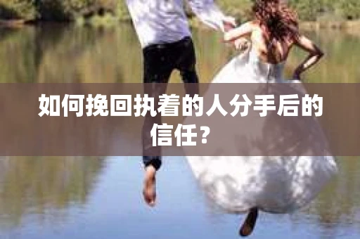 如何挽回执着的人分手后的信任？