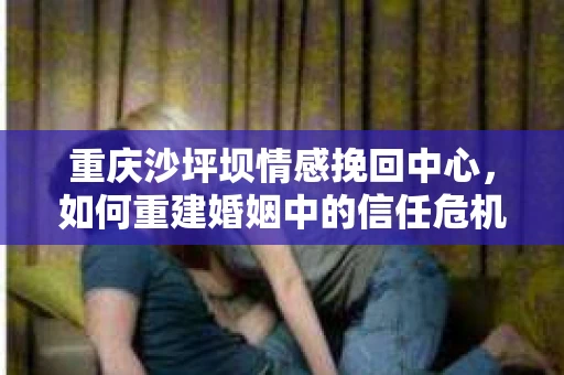 重庆沙坪坝情感挽回中心，如何重建婚姻中的信任危机？