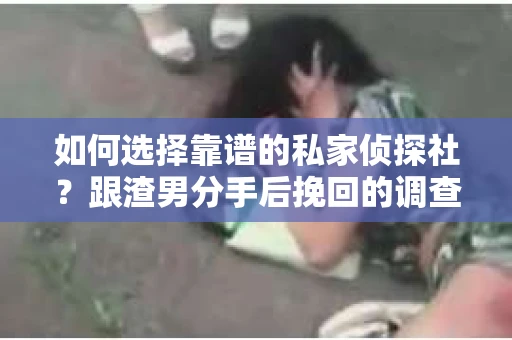 如何选择靠谱的私家侦探社？跟渣男分手后挽回的调查服务怎么办？