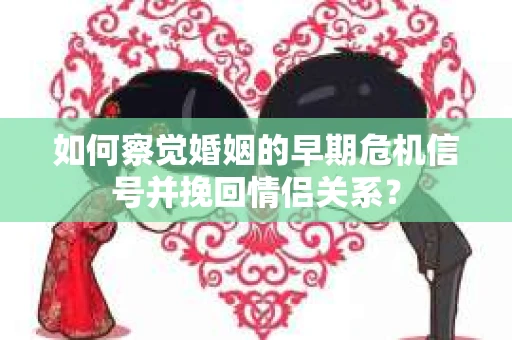 如何察觉婚姻的早期危机信号并挽回情侣关系？