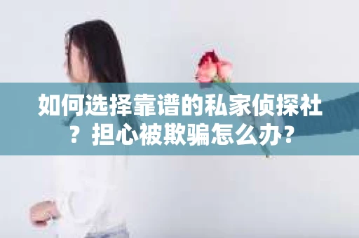 如何选择靠谱的私家侦探社？担心被欺骗怎么办？