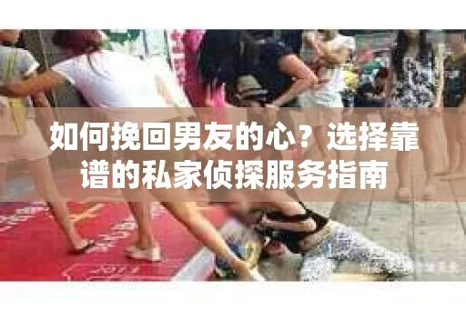 如何挽回男友的心？选择靠谱的私家侦探服务指南