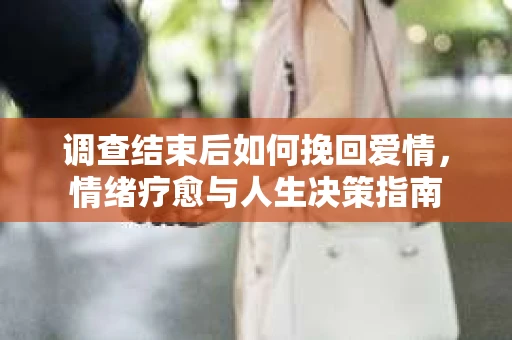 调查结束后如何挽回爱情，情绪疗愈与人生决策指南