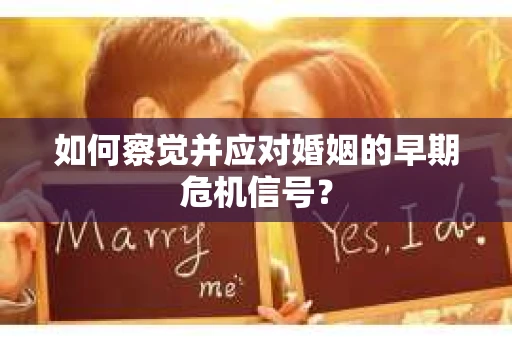 如何察觉并应对婚姻的早期危机信号? 如何察觉并应对婚姻的早期危机信号?