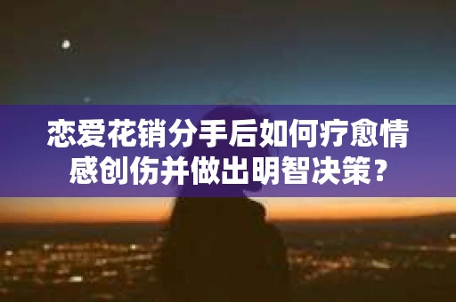恋爱花销分手后如何疗愈情感创伤并做出明智决策？