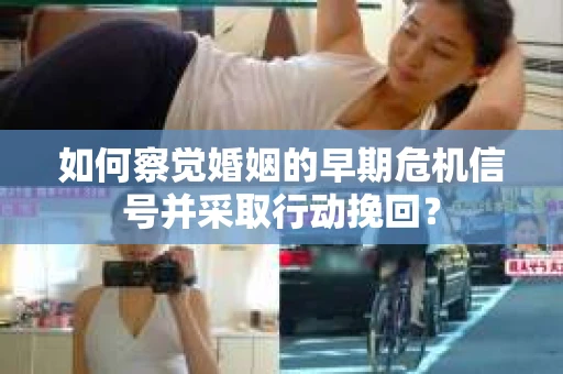 如何察觉婚姻的早期危机信号并采取行动挽回？