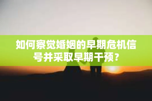 如何察觉婚姻的早期危机信号并采取早期干预？