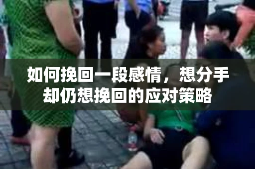 如何挽回一段感情，想分手却仍想挽回的应对策略