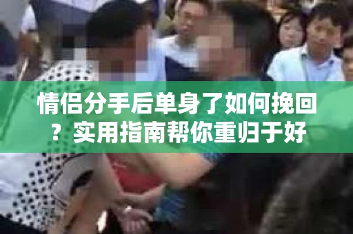 情侣分手后单身了如何挽回？实用指南帮你重归于好