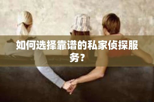 如何选择靠谱的私家侦探服务? 如何选择靠谱的私家侦探服务?