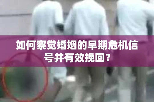 如何察觉婚姻的早期危机信号并有效挽回？