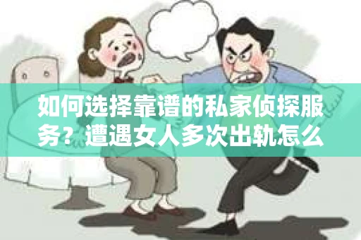 如何选择靠谱的私家侦探服务？遭遇女人多次出轨怎么办？