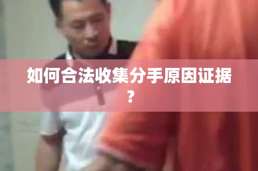 如何合法收集分手原因证据？
