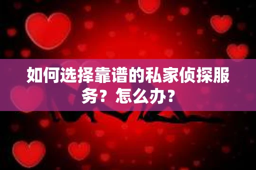 如何选择靠谱的私家侦探服务？怎么办？