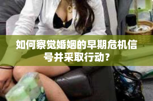 如何察觉婚姻的早期危机信号并采取行动？