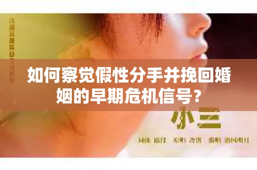 如何察觉假性分手并挽回婚姻的早期危机信号？