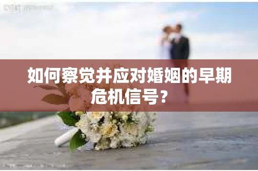 如何察觉并应对婚姻的早期危机信号？