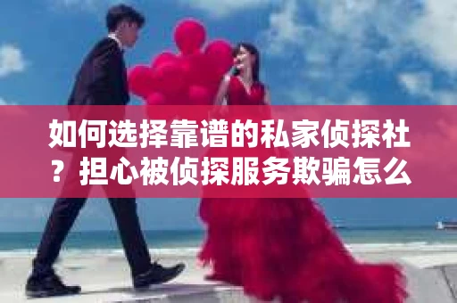 如何选择靠谱的私家侦探社？担心被侦探服务欺骗怎么办？