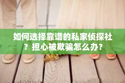 如何选择靠谱的私家侦探社？担心被欺骗怎么办？