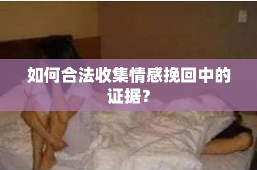 如何合法收集情感挽回中的证据？