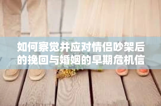 如何察觉并应对情侣吵架后的挽回与婚姻的早期危机信号？