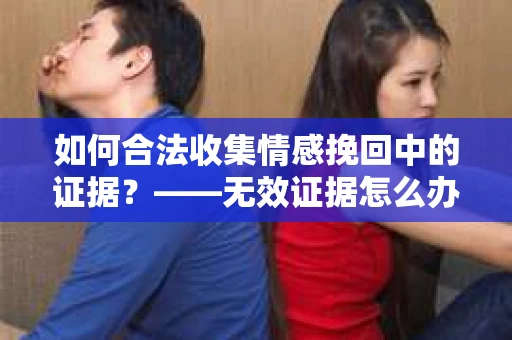 如何合法收集情感挽回中的证据？——无效证据怎么办？