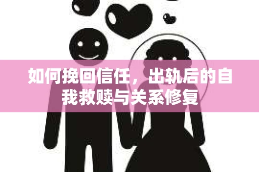 如何挽回信任，出轨后的自我救赎与关系修复