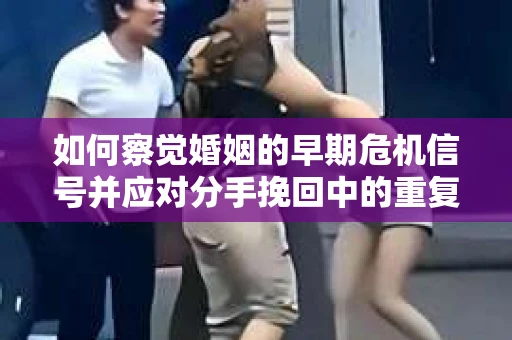 如何察觉婚姻的早期危机信号并应对分手挽回中的重复错误？