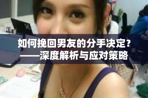 如何挽回男友的分手决定？——深度解析与应对策略