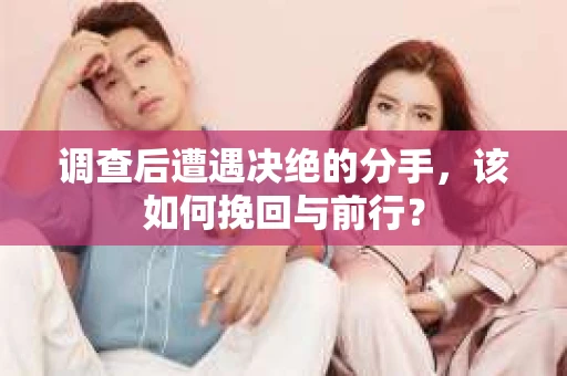 调查后遭遇决绝的分手，该如何挽回与前行？