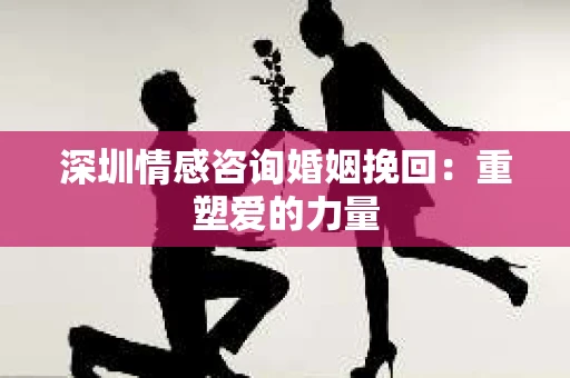 深圳情感咨询婚姻挽回：重塑爱的力量