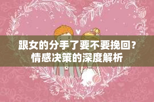 跟女的分手了要不要挽回？情感决策的深度解析
