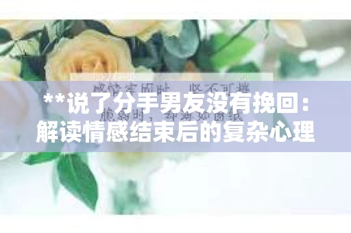 **说了分手男友没有挽回：解读情感结束后的复杂心理与现实**