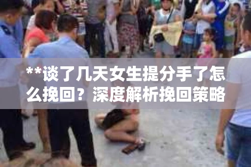 **谈了几天女生提分手了怎么挽回？深度解析挽回策略**