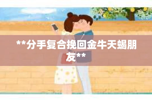 **分手复合挽回金牛天蝎朋友**