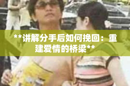 **讲解分手后如何挽回：重建爱情的桥梁**