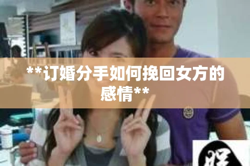 **订婚分手如何挽回女方的感情**