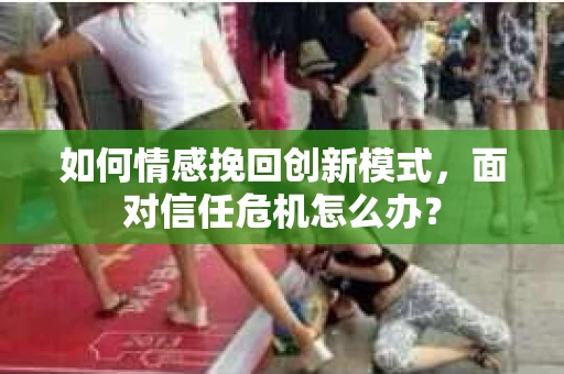 如何情感挽回创新模式,面对信任危机怎么办? 如何情感挽回创新模式,面对信任危机怎么办?